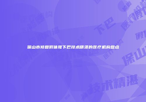 保山市修复假体隆下巴技术精湛的医疗机构盘点