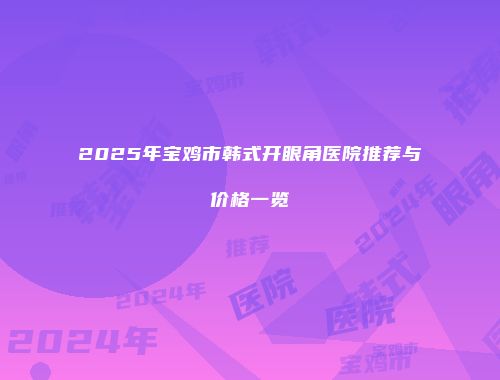 2025年宝鸡市韩式开眼角医院推荐与价格一览