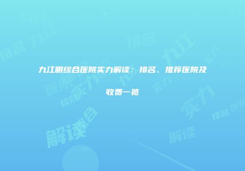 九江眼综合医院实力解读：排名、推荐医院及收费一览