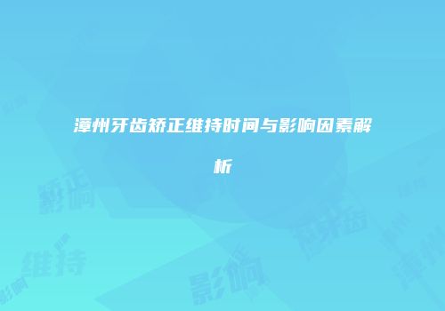 漳州牙齿矫正维持时间与影响因素解析