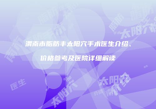 渭南市脂肪丰太阳穴手术医生介绍、价格参考及医院详细解读
