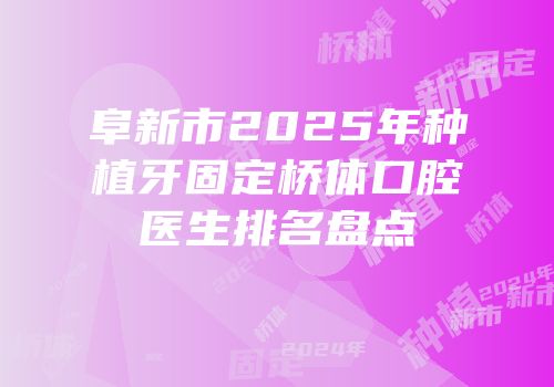阜新市2025年种植牙固定桥体口腔医生排名盘点