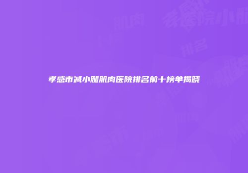 孝感市减小腿肌肉医院排名前十榜单揭晓