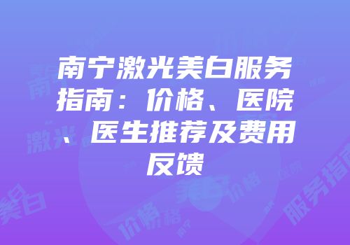 南宁激光美白服务指南：价格、医院、医生推荐及费用反馈