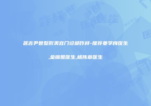 延吉尹世整形美容门诊部咋样-推荐姜学良医生,金锦姬医生,杨伟章医生