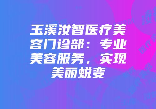 玉溪汝智医疗美容门诊部：专业美容服务，实现美丽蜕变