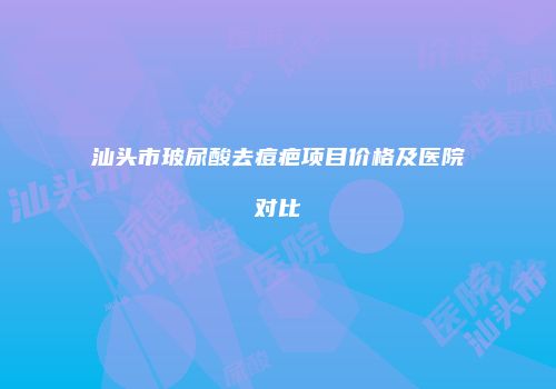 汕头市玻尿酸去痘疤项目价格及医院对比