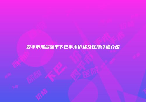 四平市玻尿酸丰下巴手术价格及医院详细介绍