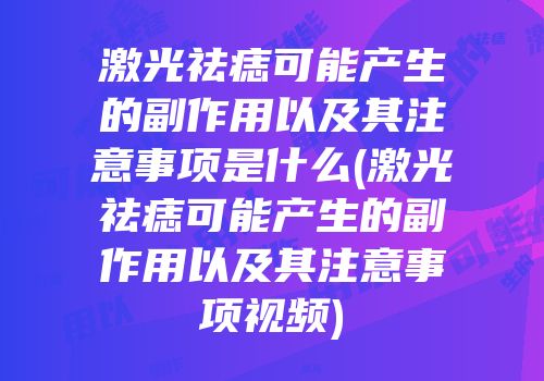 激光祛痣可能产生的副作用以及其注意事项是什么(激光祛痣可能产生的副作用以及其注意事项视频)
