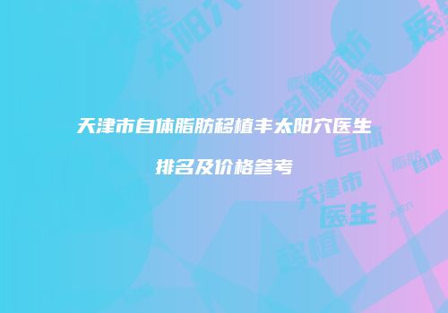 天津市自体脂肪移植丰太阳穴医生排名及价格参考