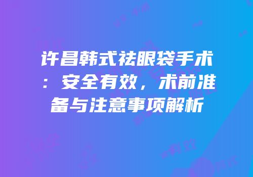 许昌韩式祛眼袋手术：安全有效，术前准备与注意事项解析