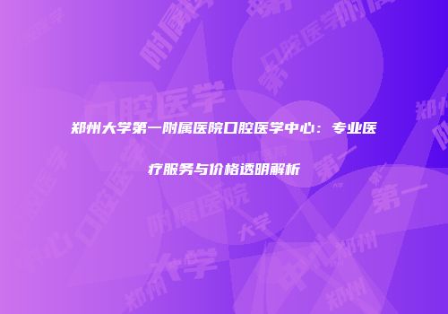 郑州大学第一附属医院口腔医学中心：专业医疗服务与价格透明解析