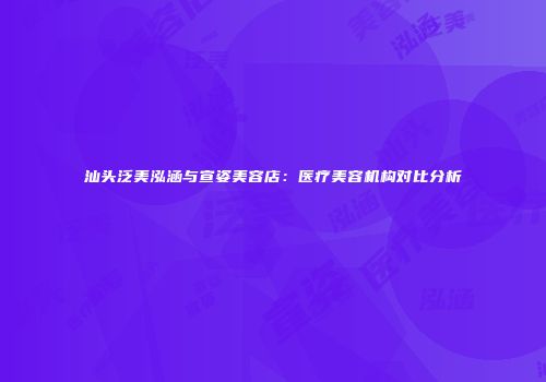 汕头泛美泓涵与宣姿美容店：医疗美容机构对比分析