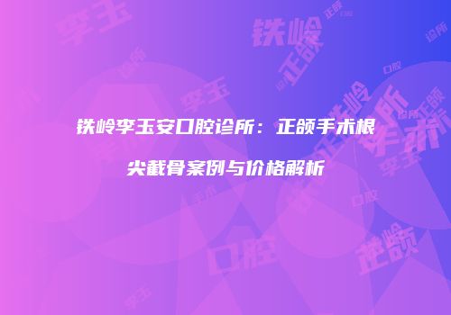 铁岭李玉安口腔诊所：正颌手术根尖截骨案例与价格解析