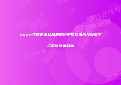 2025年保定市脸部吸脂减肥医院排名及秋季手术最佳时机解析
