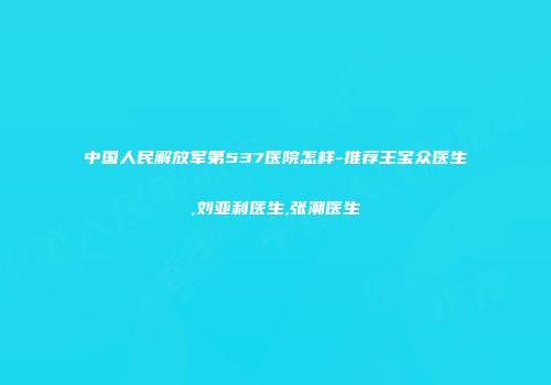 中国人民解放军第537医院怎样-推荐王宝众医生,刘亚利医生,张潮医生