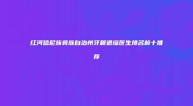 红河哈尼族彝族自治州牙龈退缩医生排名前十推荐