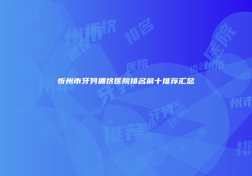忻州市牙列拥挤医院排名前十推荐汇总