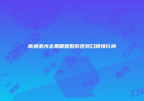 南通激光去黑眼圈整形医院口碑排行榜
