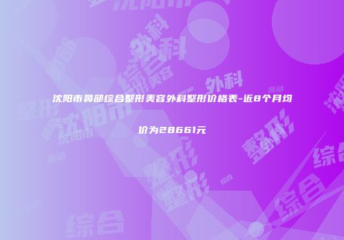 沈阳市鼻部综合整形美容外科整形价格表-近8个月均价为28661元