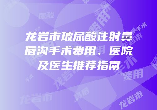 龙岩市玻尿酸注射鼻唇沟手术费用、医院及医生推荐指南