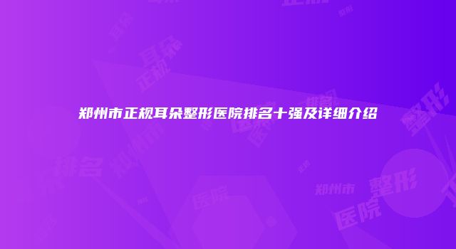 郑州市正规耳朵整形医院排名十强及详细介绍
