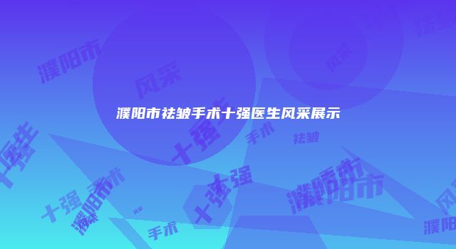 濮阳市祛皱手术十强医生风采展示