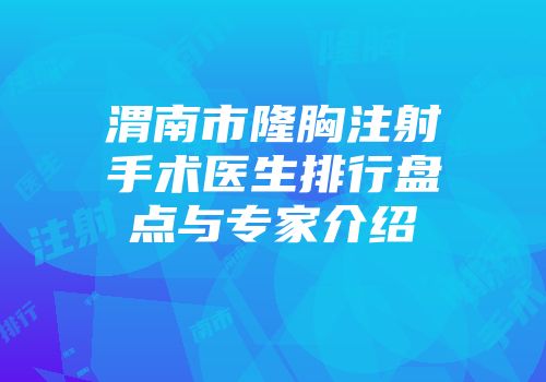 渭南市隆胸注射手术医生排行盘点与专家介绍