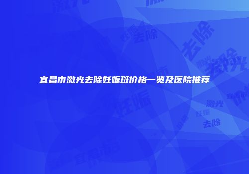 宜昌市激光去除妊娠斑价格一览及医院推荐
