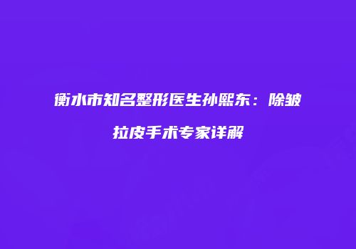 衡水市知名整形医生孙熙东：除皱拉皮手术专家详解