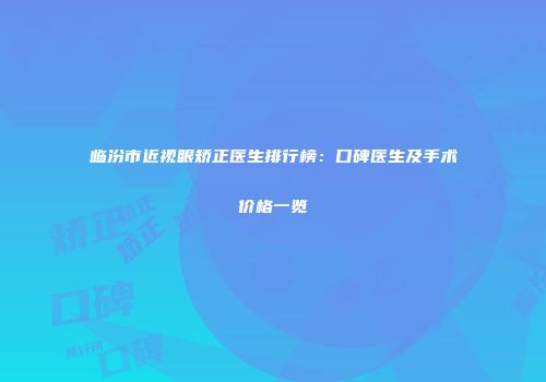 临汾市近视眼矫正医生排行榜：口碑医生及手术价格一览