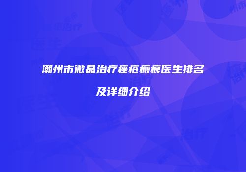 潮州市微晶治疗痤疮瘢痕医生排名及详细介绍