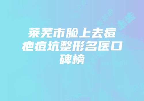 莱芜市脸上去痘疤痘坑整形名医口碑榜