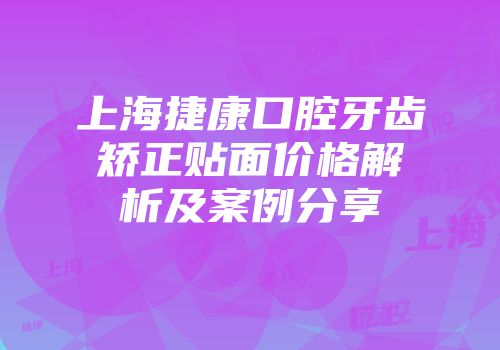 上海捷康口腔牙齿矫正贴面价格解析及案例分享