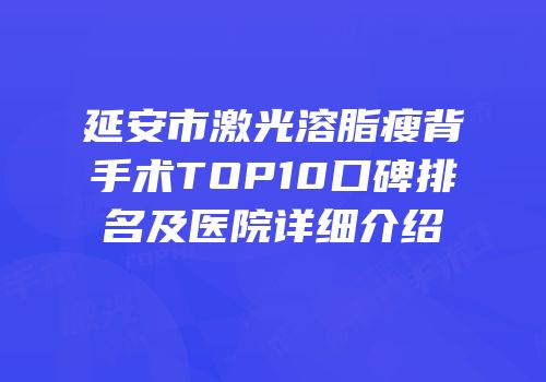 延安市激光溶脂瘦背手术TOP10口碑排名及医院详细介绍