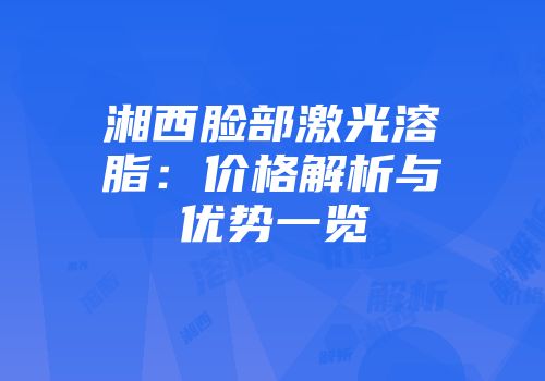 湘西脸部激光溶脂：价格解析与优势一览