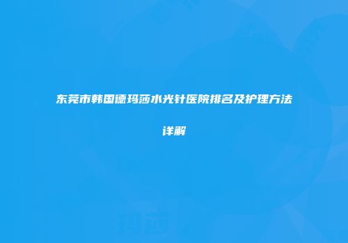 东莞市韩国德玛莎水光针医院排名及护理方法详解