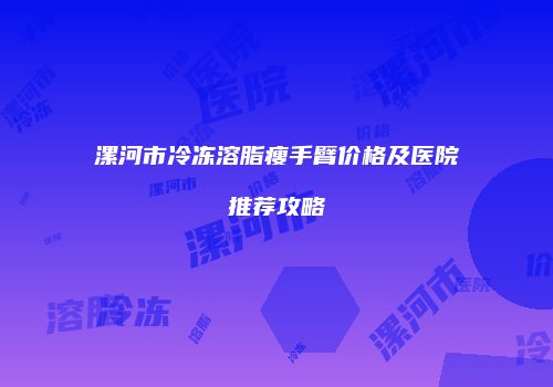 漯河市冷冻溶脂瘦手臂价格及医院推荐攻略