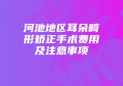 河池地区耳朵畸形矫正手术费用及注意事项