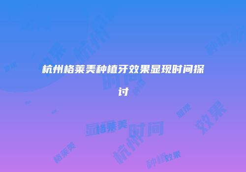 杭州格莱美种植牙效果显现时间探讨