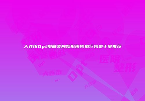 大连市Opt嫩肤美白整形医院排行榜前十家推荐
