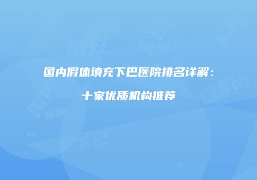 国内假体填充下巴医院排名详解：十家优质机构推荐