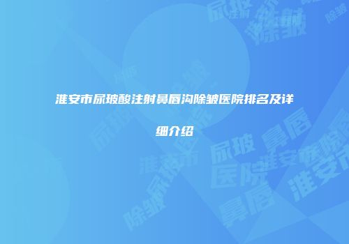 淮安市尿玻酸注射鼻唇沟除皱医院排名及详细介绍