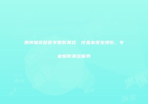 惠州瑞芙臣医学整形美容：许金寿医生领衔，专业整形美容服务