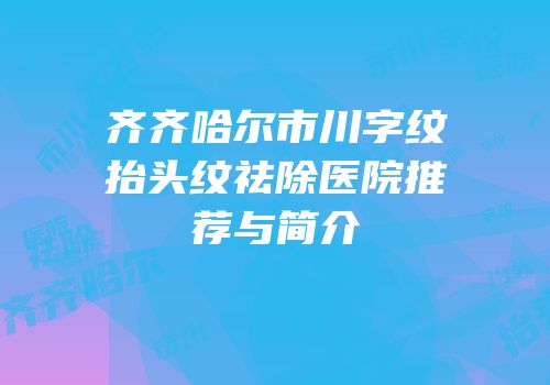齐齐哈尔市川字纹抬头纹祛除医院推荐与简介
