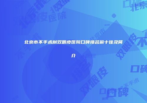 北京市不手术割双眼皮医院口碑排名前十佳及简介