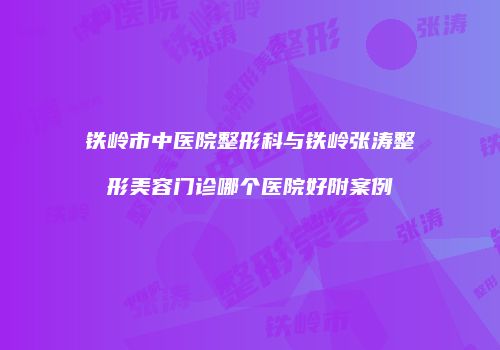 铁岭市中医院整形科与铁岭张涛整形美容门诊哪个医院好附案例