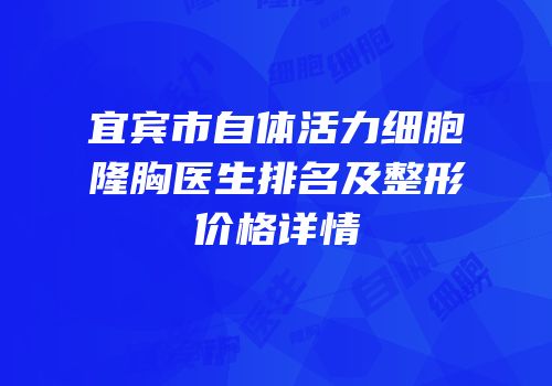 宜宾市自体活力细胞隆胸医生排名及整形价格详情