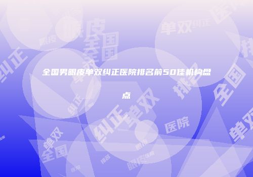 全国男眼皮单双纠正医院排名前50佳机构盘点