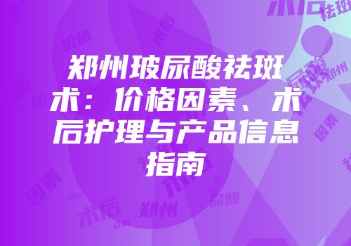 郑州玻尿酸祛斑术：价格因素、术后护理与产品信息指南